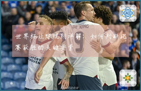 世界杯让球规则详解：如何判断比赛获胜的关键要素