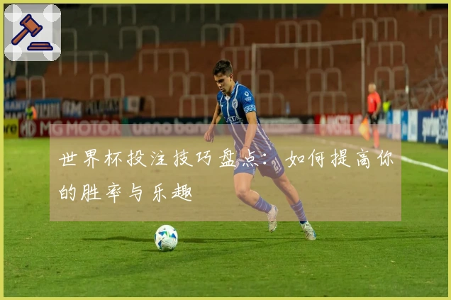 世界杯投注技巧盘点：如何提高你的胜率与乐趣