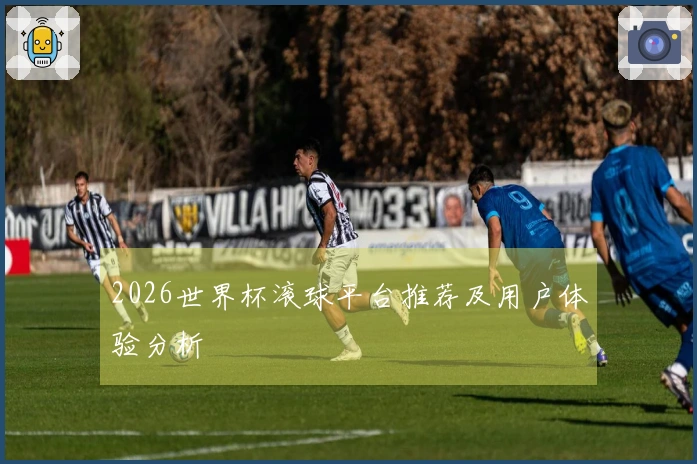2026世界杯滚球平台推荐及用户体验分析