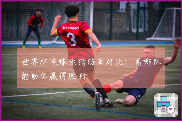 世界杯滚球竞猜赔率对比：看哪队能助你赢得胜利