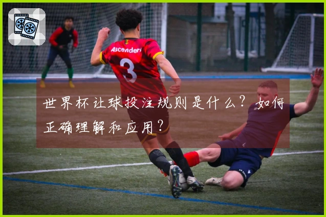 世界杯让球投注规则是什么？如何正确理解和应用？