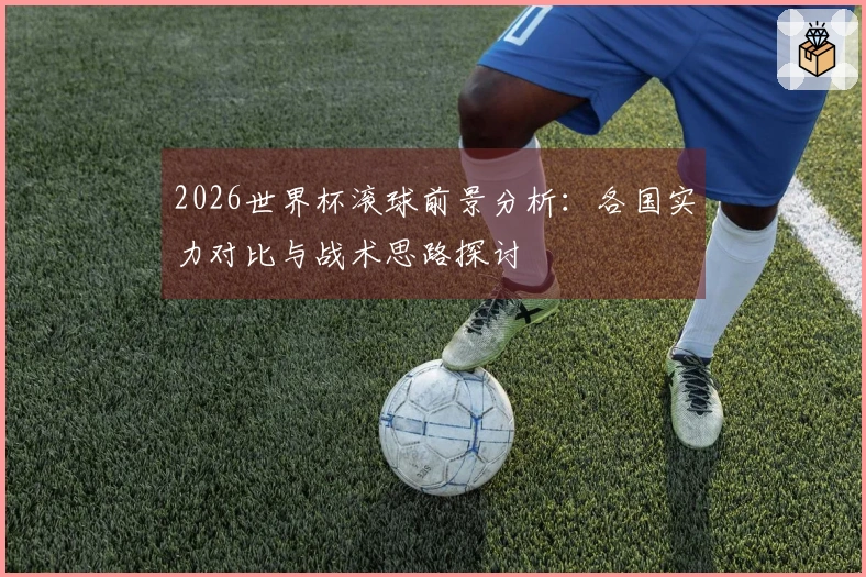 2026世界杯滚球前景分析：各国实力对比与战术思路探讨
