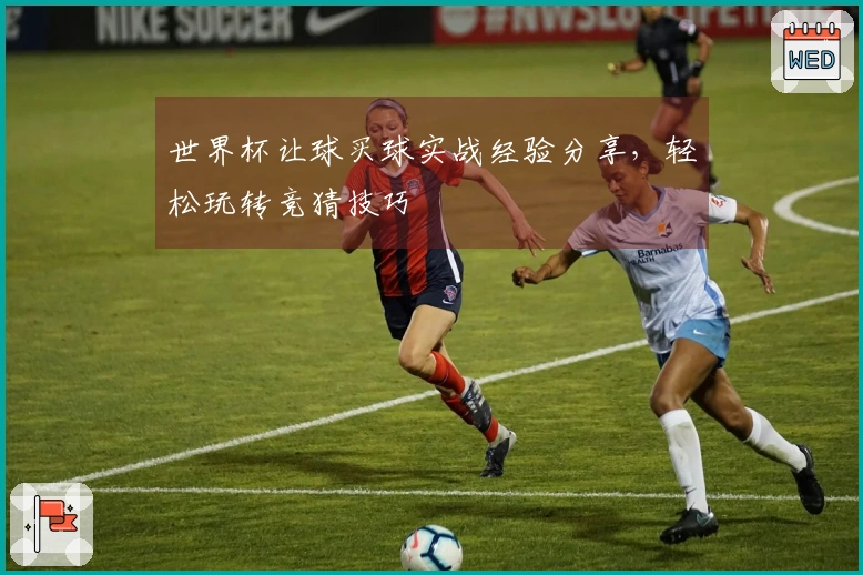 世界杯让球买球实战经验分享，轻松玩转竞猜技巧
