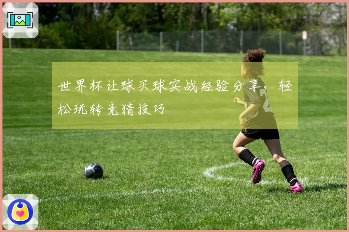 世界杯让球买球实战经验分享，轻松玩转竞猜技巧