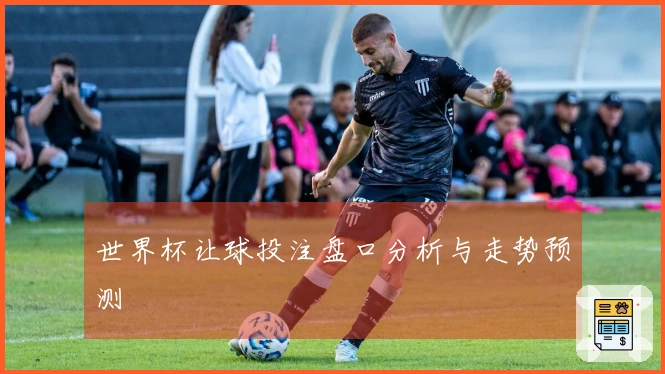 世界杯让球投注盘口分析与走势预测