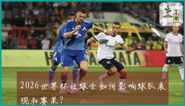 2026世界杯让球会如何影响球队表现和赛果？